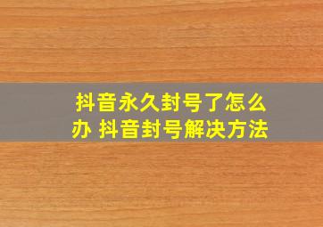 抖音永久封号了怎么办 抖音封号解决方法